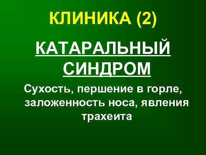   КЛИНИКА (2) КАТАРАЛЬНЫЙ  СИНДРОМ Сухость, першение в горле, заложенность носа, явления