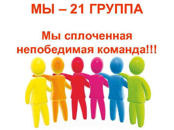  МЫ – 21 ГРУППА Мы сплоченная непобедимая команда!!! 