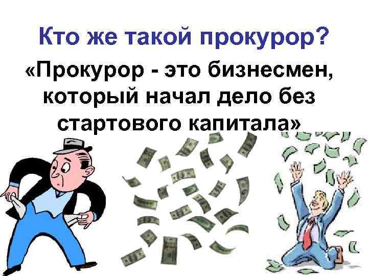  Кто же такой прокурор?  «Прокурор - это бизнесмен,  который начал дело