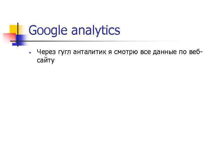 Google analytics •  Через гугл анталитик я смотрю все данные по веб- сайту