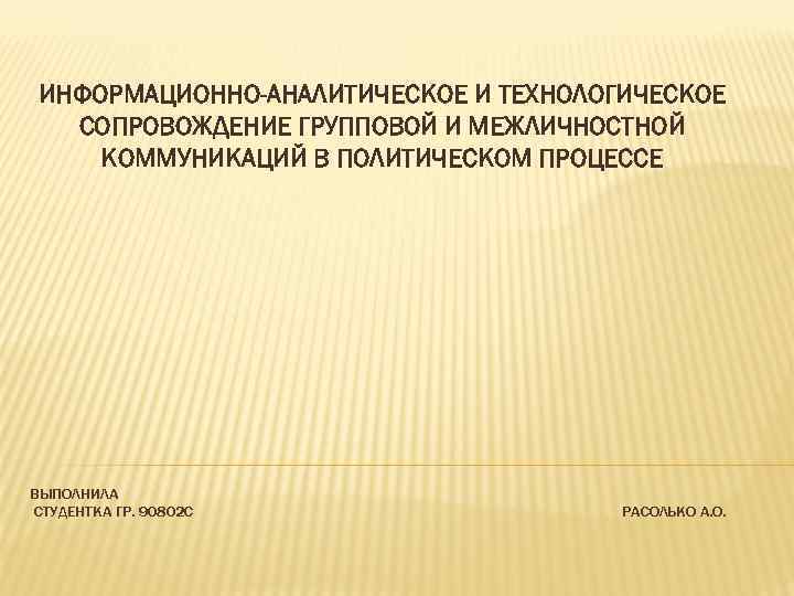  ИНФОРМАЦИОННО-АНАЛИТИЧЕСКОЕ И ТЕХНОЛОГИЧЕСКОЕ  СОПРОВОЖДЕНИЕ ГРУППОВОЙ И МЕЖЛИЧНОСТНОЙ КОММУНИКАЦИЙ В ПОЛИТИЧЕСКОМ ПРОЦЕССЕ ВЫПОЛНИЛА