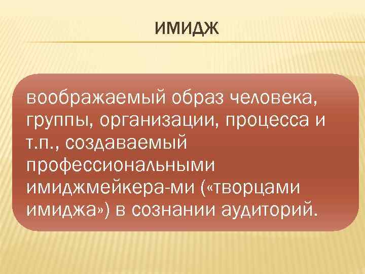    ИМИДЖ  воображаемый образ человека, группы, организации, процесса и т. п.