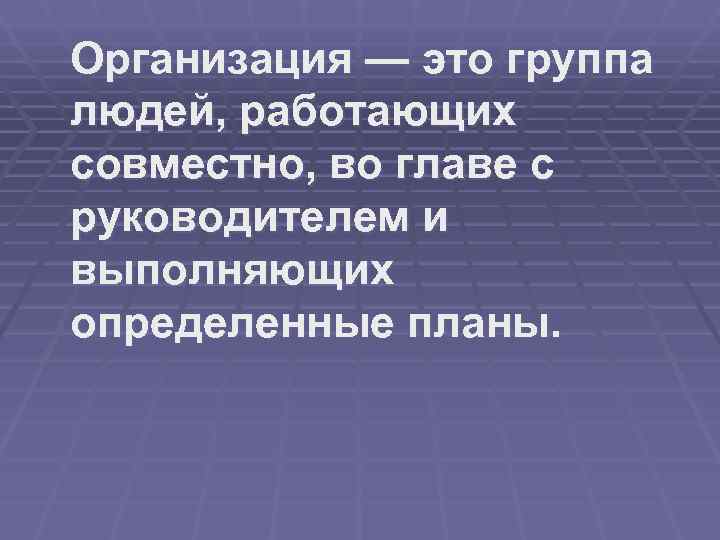 Организация — это группа людей, работающих совместно, во главе с руководителем и выполняющих определенные
