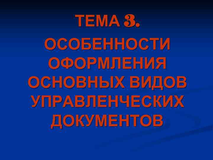   ТЕМА 3.  ОСОБЕННОСТИ  ОФОРМЛЕНИЯ ОСНОВНЫХ ВИДОВ УПРАВЛЕНЧЕСКИХ  ДОКУМЕНТОВ 