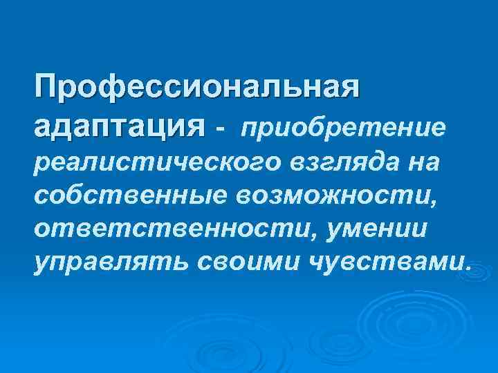 Профессиональная адаптация - приобретение реалистического взгляда на собственные возможности, ответственности, умении управлять своими чувствами.