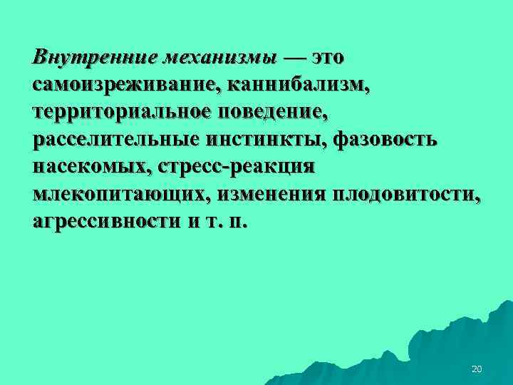 Внутренние механизмы — это самоизреживание, каннибализм, территориальное поведение, расселительные инстинкты, фазовость насекомых, стресс-реакция млекопитающих,