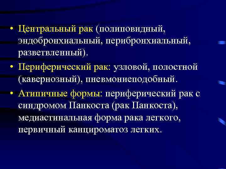  • Центральный рак (полиповидный, эндобронхиальный, перибронхиальный, разветвленный). • Периферический рак: узловой, полостной (кавернозный),