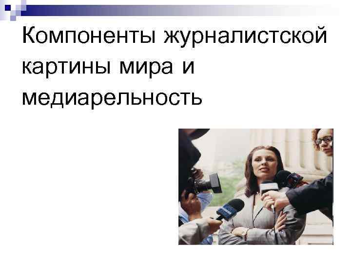 Компоненты журналистской картины мира и медиарельность Компоненты журналистской картины мира и медиарельность