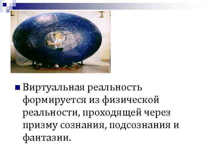 n Виртуальная реальность формируется из физической реальности, проходящей через призму сознания, подсознания и фантазии. n Виртуальная реальность формируется из физической реальности, проходящей через призму сознания, подсознания и фантазии.
