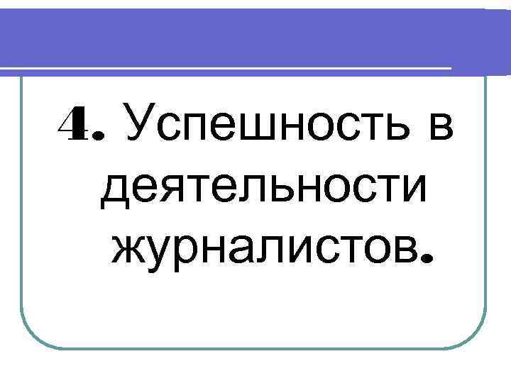 4. Успешность в  деятельности  журналистов. 