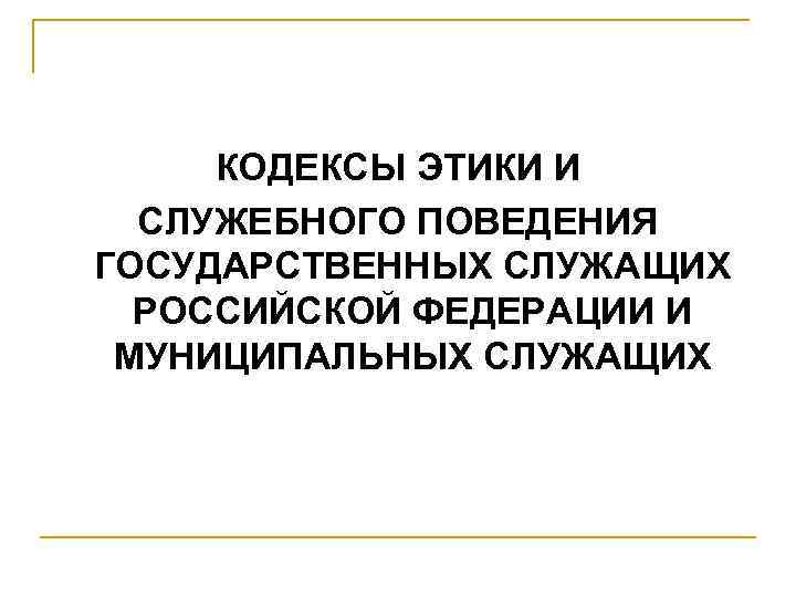  КОДЕКСЫ ЭТИКИ И  СЛУЖЕБНОГО ПОВЕДЕНИЯ ГОСУДАРСТВЕННЫХ СЛУЖАЩИХ  РОССИЙСКОЙ ФЕДЕРАЦИИ И МУНИЦИПАЛЬНЫХ