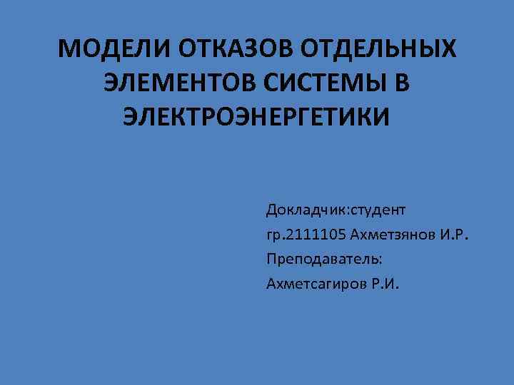 МОДЕЛИ ОТКАЗОВ ОТДЕЛЬНЫХ  ЭЛЕМЕНТОВ СИСТЕМЫ В  ЭЛЕКТРОЭНЕРГЕТИКИ    Докладчик: студент
