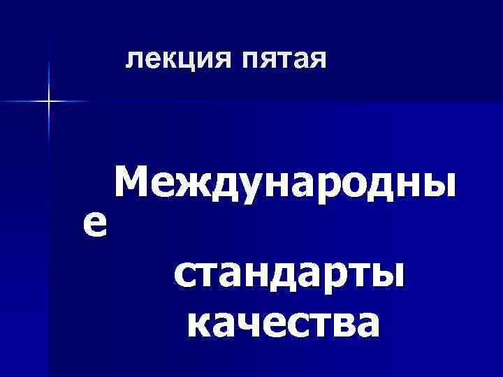   лекция пятая  Международны е  стандарты  качества 