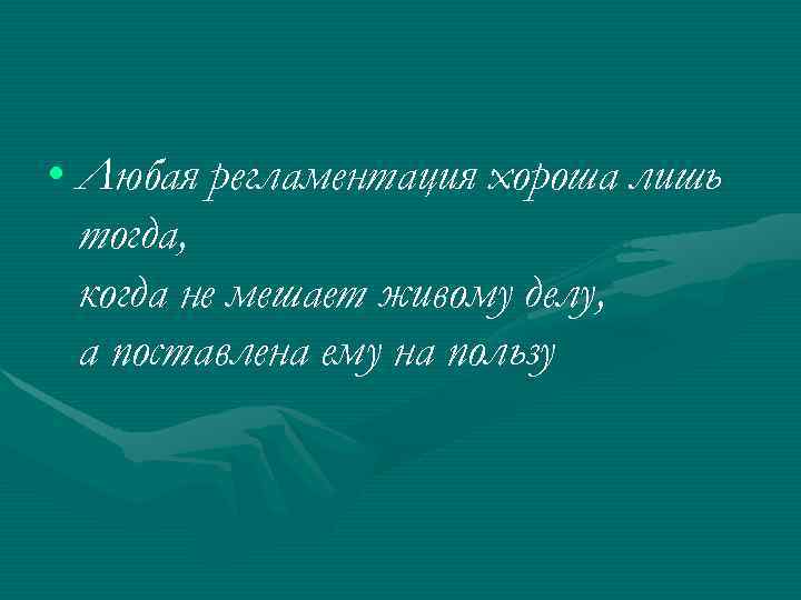  • Любая регламентация хороша лишь  тогда,  когда не мешает живому делу,