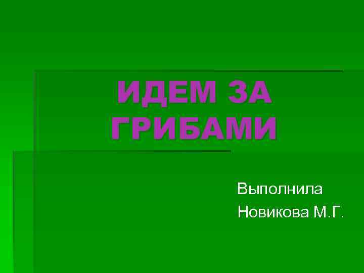 ИДЕМ ЗА ГРИБАМИ Выполнила Новикова М. Г. 