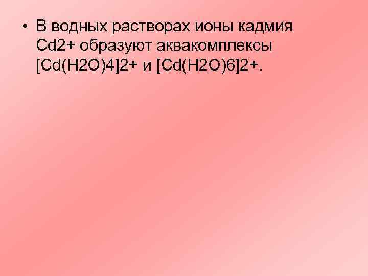  • В водных растворах ионы кадмия  Cd 2+ образуют аквакомплексы  [Cd(H