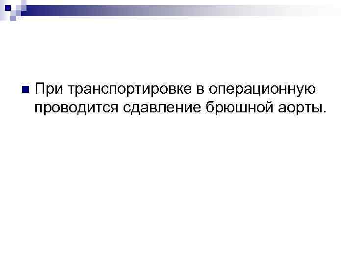 n  При транспортировке в операционную проводится сдавление брюшной аорты. 