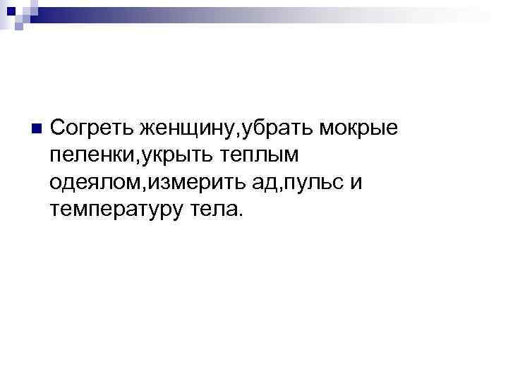 n  Согреть женщину, убрать мокрые пеленки, укрыть теплым одеялом, измерить ад, пульс и