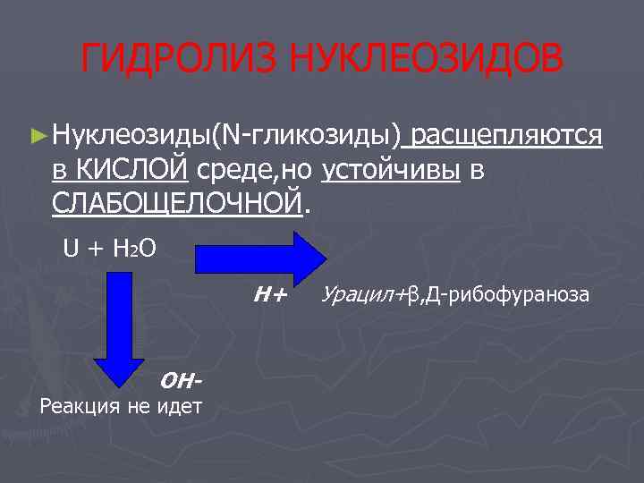   ГИДРОЛИЗ НУКЛЕОЗИДОВ ► Нуклеозиды(N-гликозиды)расщепляются в КИСЛОЙ среде, но устойчивы в СЛАБОЩЕЛОЧНОЙ. 