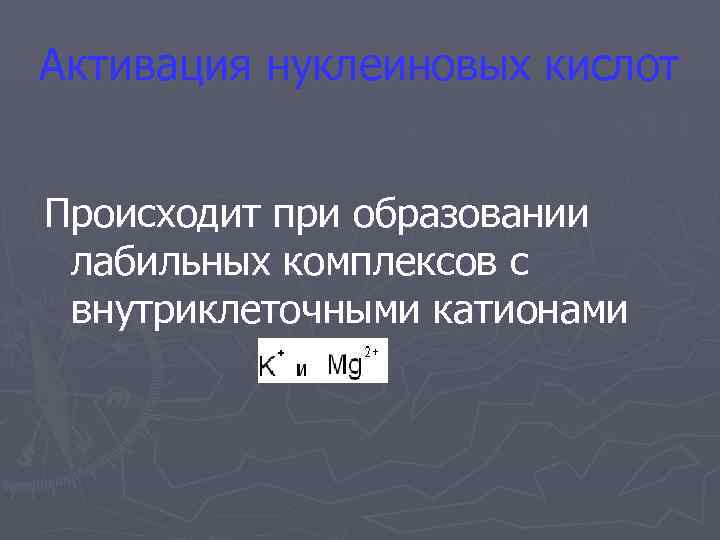 Активация нуклеиновых кислот  Происходит при образовании лабильных комплексов с внутриклеточными катионами 