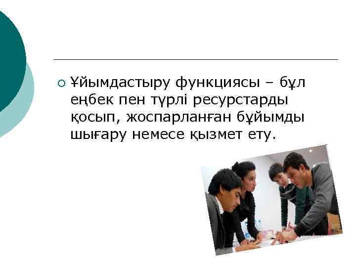 ¡  Ұйымдастыру функциясы – бұл еңбек пен түрлі ресурстарды қосып, жоспарланған бұйымды шығару