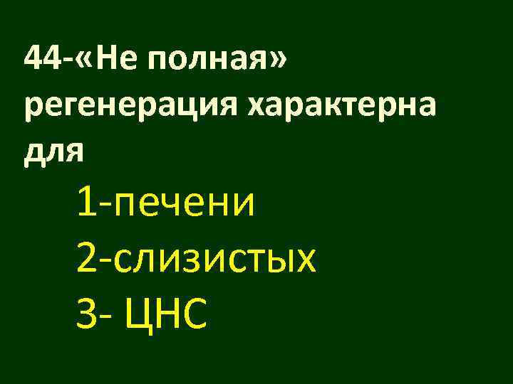 44 - «Не полная» регенерация характерна для  1 -печени  2 -слизистых 