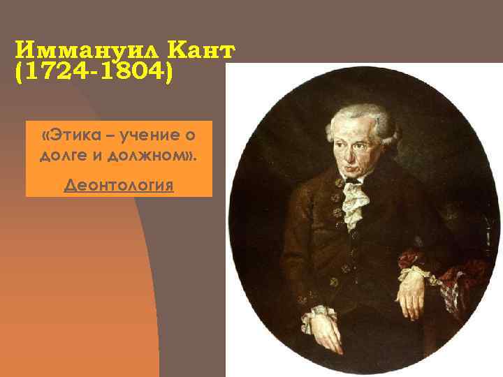 Иммануил Кант (1724 -1804)  «Этика – учение о долге и должном» . Деонтология