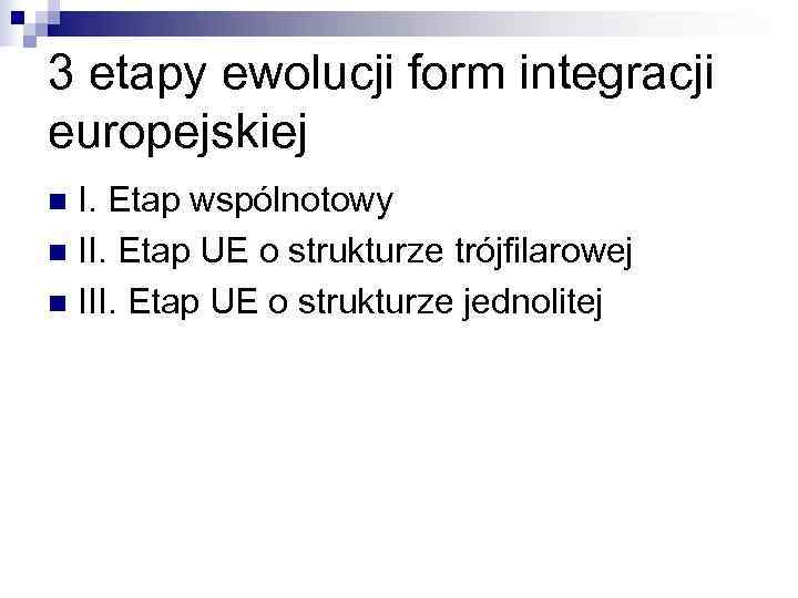 3 etapy ewolucji form integracji europejskiej n I. Etap wspólnotowy n II. Etap UE