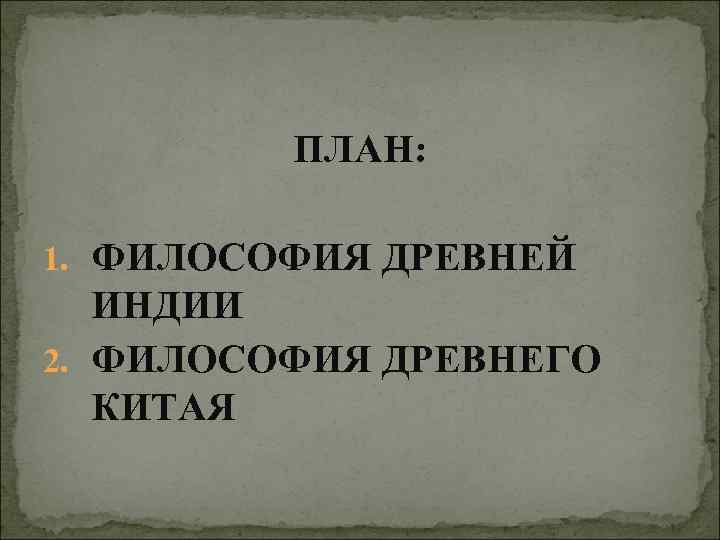    ПЛАН:  1. ФИЛОСОФИЯ ДРЕВНЕЙ ИНДИИ 2. ФИЛОСОФИЯ ДРЕВНЕГО КИТАЯ 