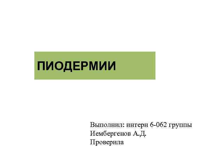 ПИОДЕРМИИ  Выполнил: интерн 6 -062 группы  Иембергенов А. Д.  Проверила 