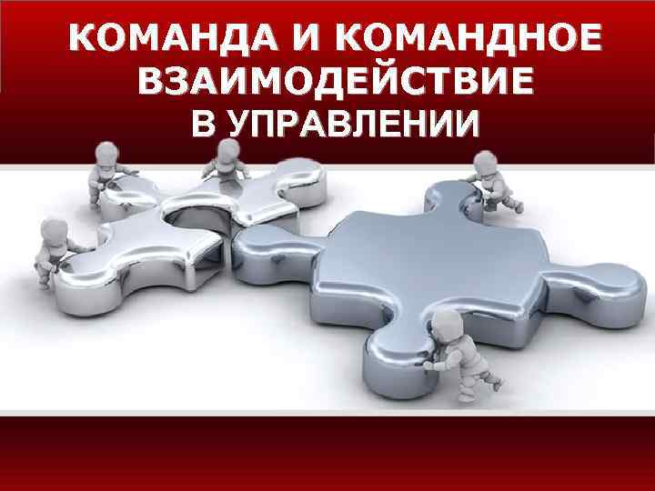 КОМАНДА И КОМАНДНОЕ  ВЗАИМОДЕЙСТВИЕ В УПРАВЛЕНИИ 