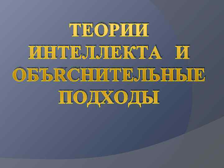   ТЕОРИИ ИНТЕЛЛЕКТА И ОБЪЯСНИТЕЛЬНЫЕ  ПОДХОДЫ 