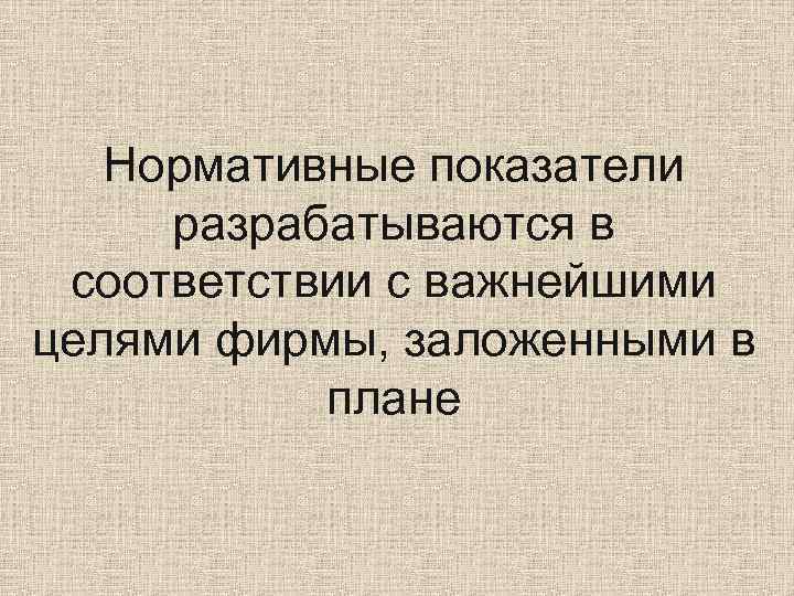   Нормативные показатели разрабатываются в соответствии с важнейшими целями фирмы, заложенными в 