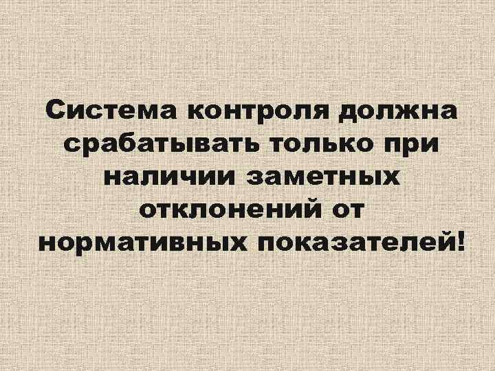 Система контроля должна срабатывать только при  наличии заметных отклонений от нормативных показателей! 