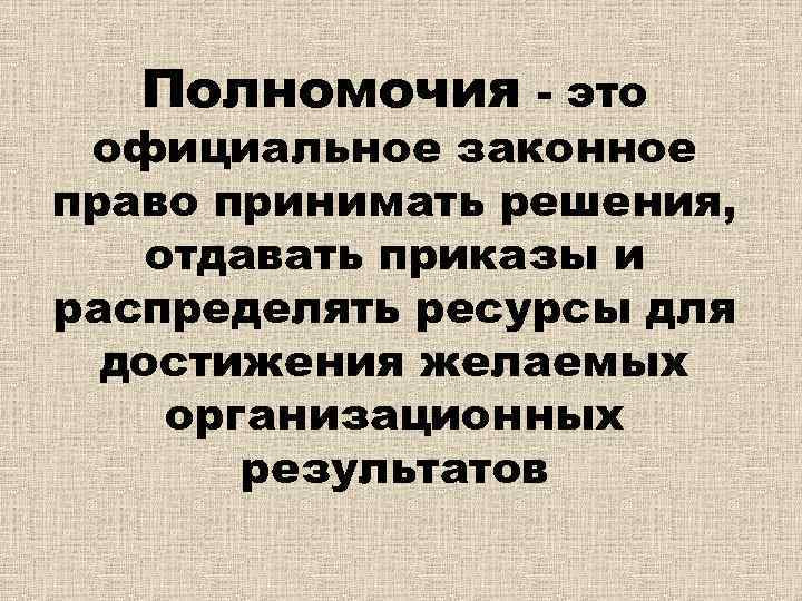 Полномочия - это официальное законное право принимать решения, отдавать приказы и распределять ресурсы для