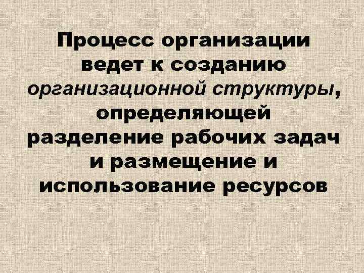 Процесс организации ведет к созданию организационной структуры, определяющей разделение рабочих задач и размещение и