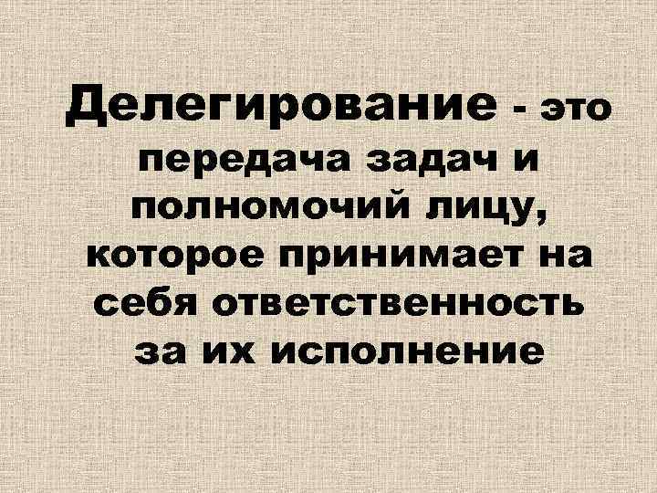Делегирование - это передача задач и полномочий лицу, которое принимает на себя ответственность за
