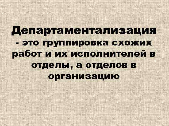 Департаментализация - это группировка схожих работ и их исполнителей в отделы, а отделов в