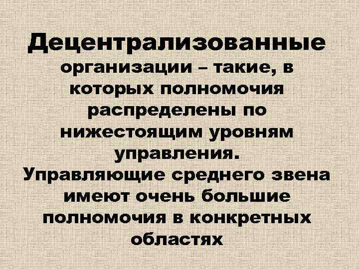 Децентрализованные организации – такие, в которых полномочия распределены по нижестоящим уровням управления. Управляющие среднего
