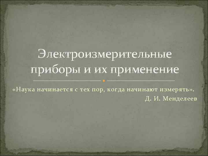  Электроизмерительные приборы и их применение «Наука начинается с тех пор, когда начинают измерять»