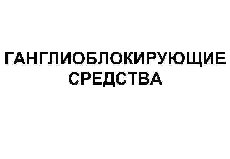 ГАНГЛИОБЛОКИРУЮЩИЕ  СРЕДСТВА 