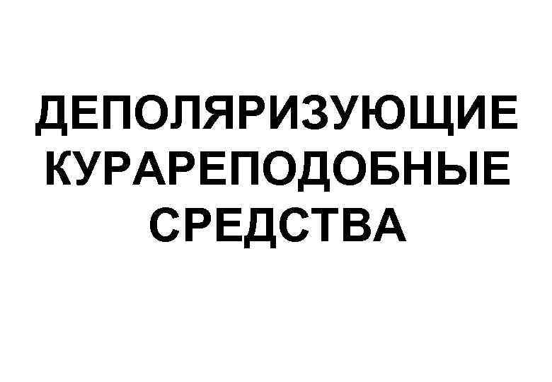 ДЕПОЛЯРИЗУЮЩИЕ КУРАРЕПОДОБНЫЕ  СРЕДСТВА 
