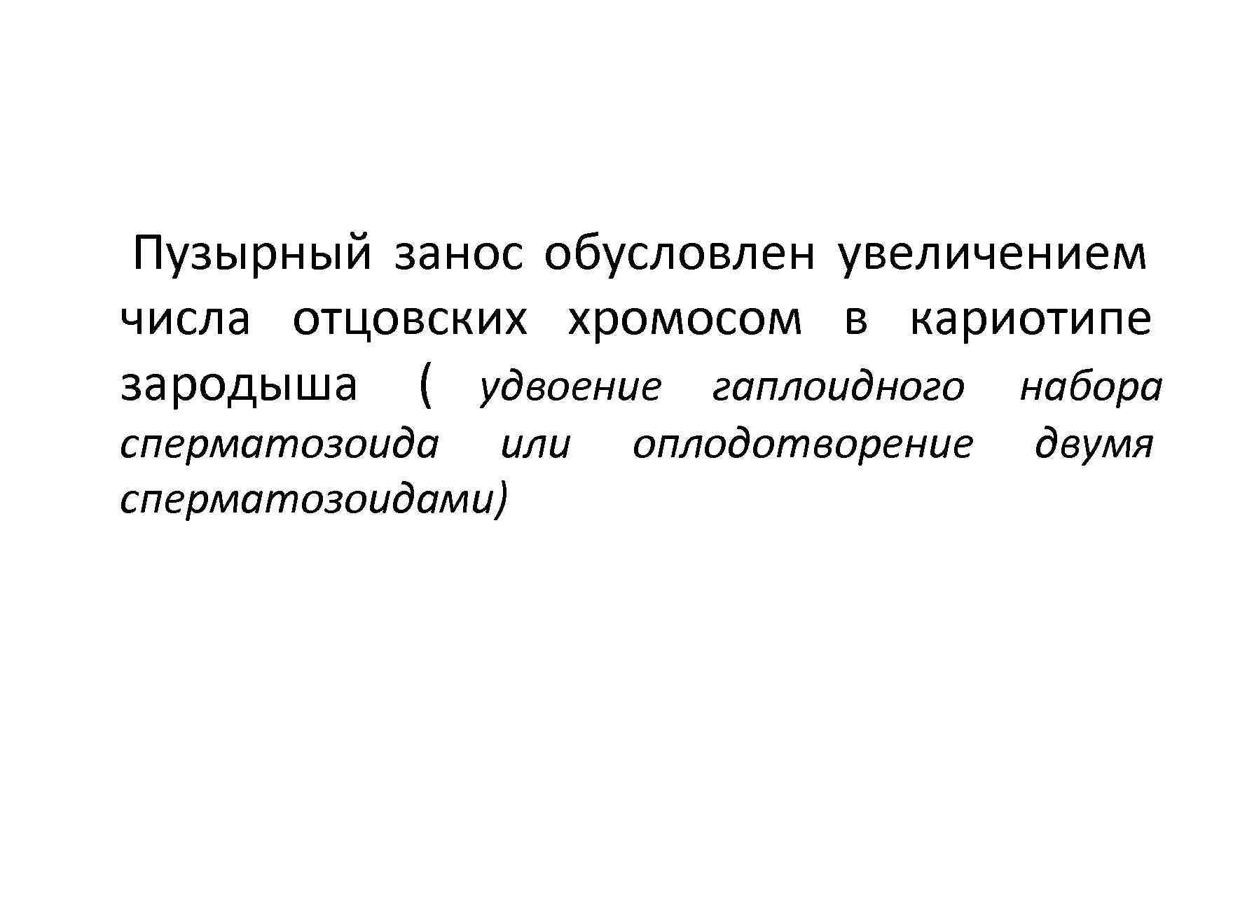 Пузырный занос обусловлен увеличением числа отцовских хромосом в кариотипе зародыша ( удвоение гаплоидного набора