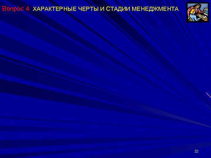 Вопрос 4 ХАРАКТЕРНЫЕ ЧЕРТЫ И СТАДИИ МЕНЕДЖМЕНТА     22 