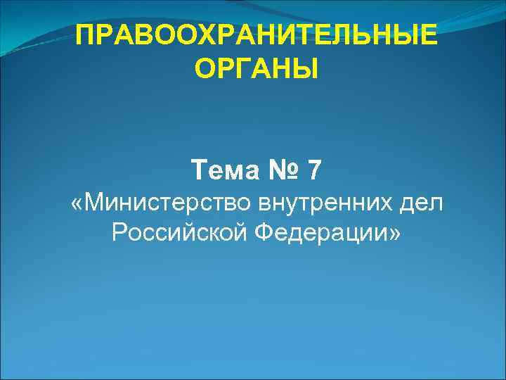 ПРАВООХРАНИТЕЛЬНЫЕ  ОРГАНЫ  Тема № 7 «Министерство внутренних дел  Российской Федерации» 