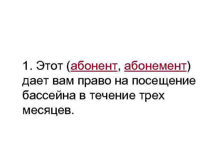 >1. Этот (абонент, абонемент) дает вам право на посещение бассейна в течение трех месяцев.