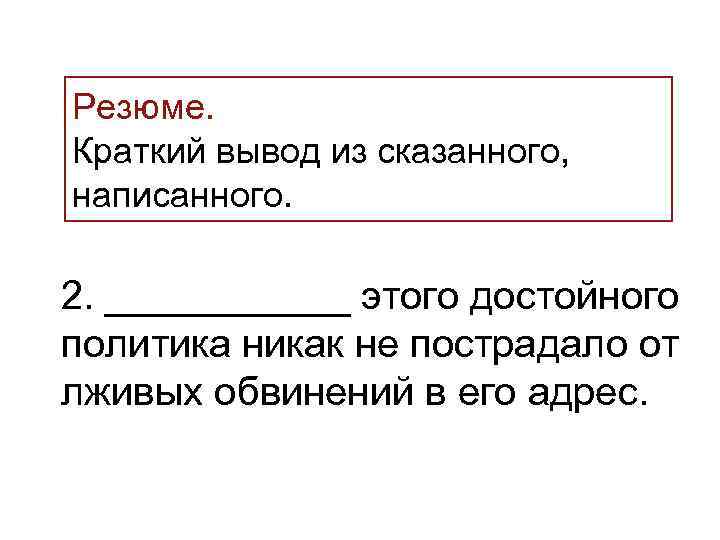 >Резюме. Краткий вывод из сказанного, написанного.  2. ______ этого достойного политика никак не