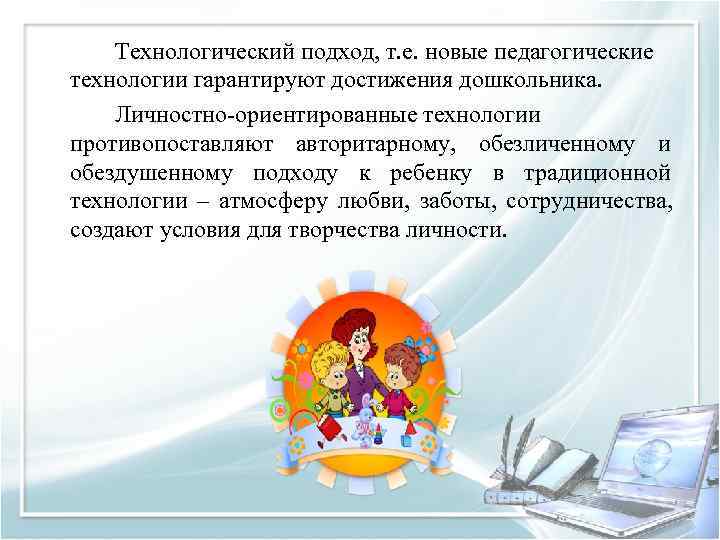   Технологический подход, т. е. новые педагогические технологии гарантируют достижения дошкольника.  Личностно