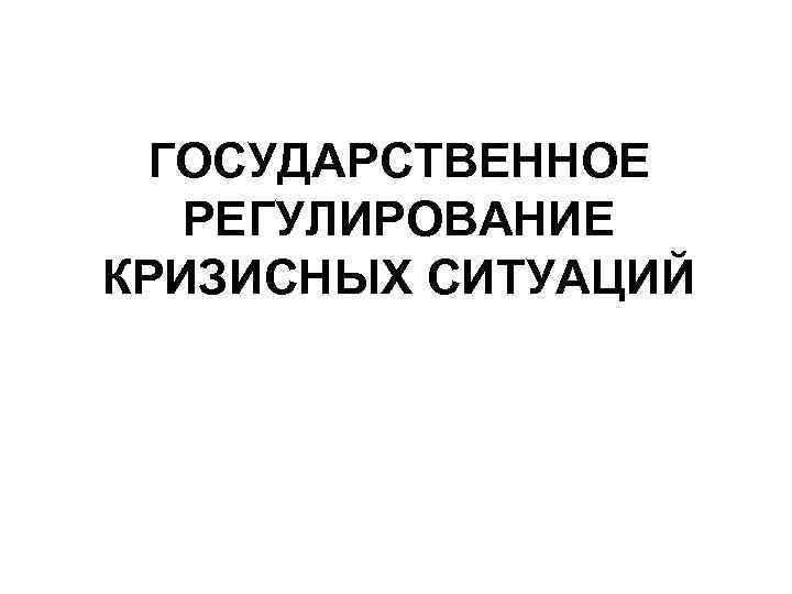 Государственное регулирование кризисных ситуаций презентация