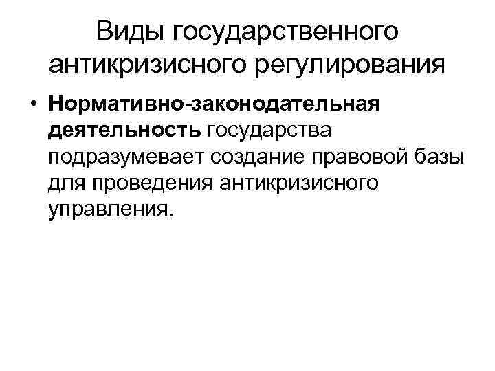   Виды государственного антикризисного регулирования • Нормативно-законодательная  деятельность государства  подразумевает создание
